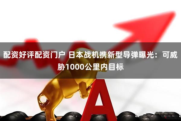 配资好评配资门户 日本战机携新型导弹曝光：可威胁1000公里内目标
