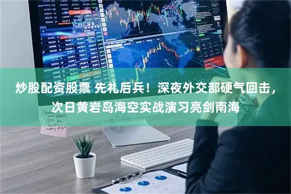 炒股配资股票 先礼后兵！深夜外交部硬气回击，次日黄岩岛海空实战演习亮剑南海
